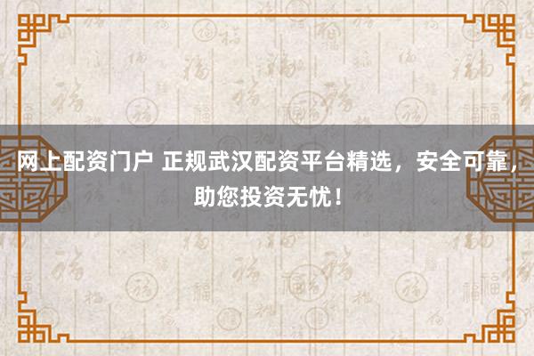 网上配资门户 正规武汉配资平台精选，安全可靠，助您投资无忧！