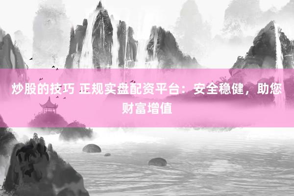 炒股的技巧 正规实盘配资平台：安全稳健，助您财富增值