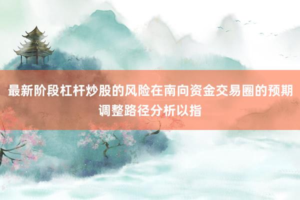 最新阶段杠杆炒股的风险在南向资金交易圈的预期调整路径分析以指
