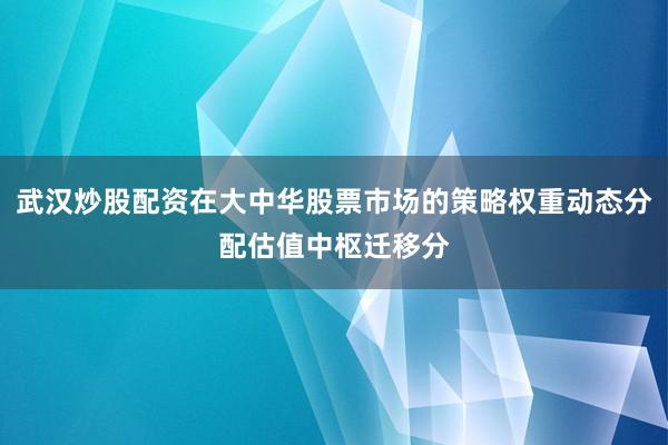 武汉炒股配资在大中华股票市场的策略权重动态分配估值中枢迁移分