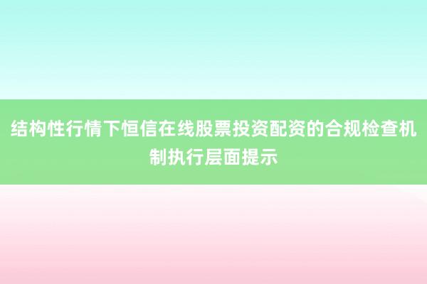 结构性行情下恒信在线股票投资配资的合规检查机制执行层面提示