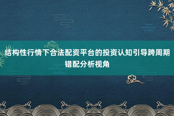 结构性行情下合法配资平台的投资认知引导跨周期错配分析视角