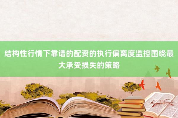结构性行情下靠谱的配资的执行偏离度监控围绕最大承受损失的策略